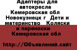 Адаптеры для автокресла - Кемеровская обл., Новокузнецк г. Дети и материнство » Коляски и переноски   . Кемеровская обл.